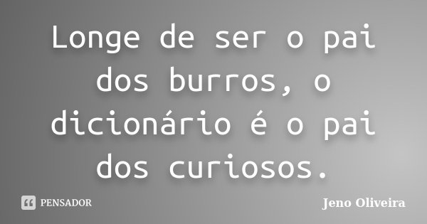 Longe de ser o pai dos burros, o dicionário é o pai dos curiosos.... Frase de Jeno Oliveira.