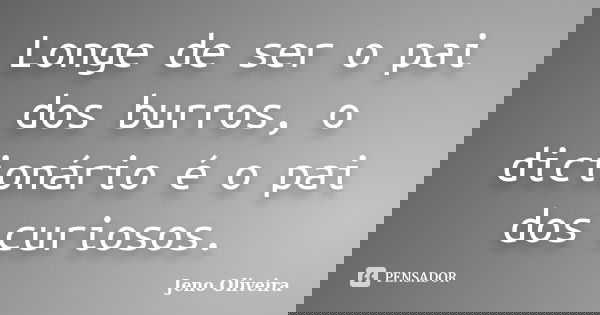 Longe de ser o pai dos burros, o dicionário é o pai dos curiosos.... Frase de Jeno Oliveira.