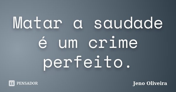 Matar a saudade é um crime perfeito.... Frase de Jeno Oliveira.