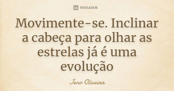 Movimente-se. Inclinar a cabeça para olhar as estrelas já é uma evolução... Frase de Jeno Oliveira.