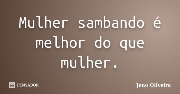 Mulher sambando é melhor do que mulher.... Frase de Jeno Oliveira.