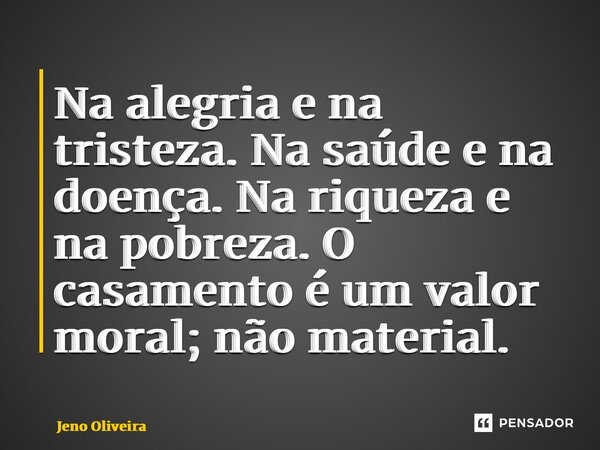 ⁠Na alegria e na tristeza. Na saúde e na doença. Na riqueza e na pobreza. O casamento é um valor moral; não material.... Frase de Jeno Oliveira.