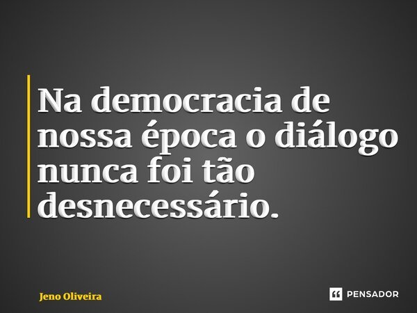 ⁠Na democracia de nossa época o diálogo nunca foi tão desnecessário.... Frase de Jeno Oliveira.