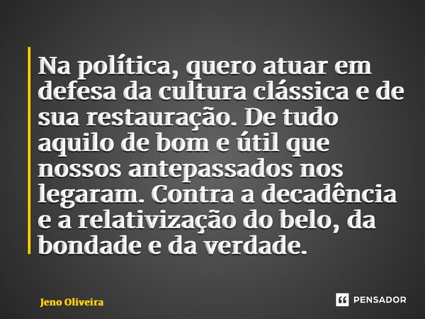 ⁠Na política, quero atuar em defesa da cultura clássica e de sua restauração. De tudo aquilo de bom e útil que nossos antepassados nos legaram. Contra a decadên... Frase de Jeno Oliveira.