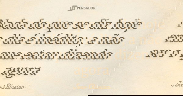 Nada do que se diz hoje em dia é inédito; a não ser o que estou dizendo agora... Frase de Jeno Oliveira.