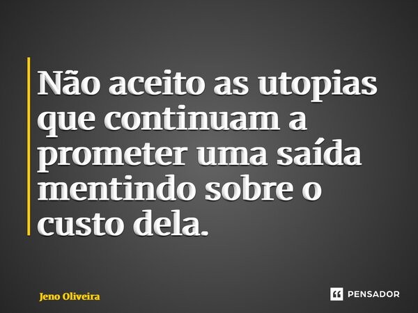 ⁠Não aceito as utopias que continuam a prometer uma saída mentindo sobre o custo dela.... Frase de Jeno Oliveira.