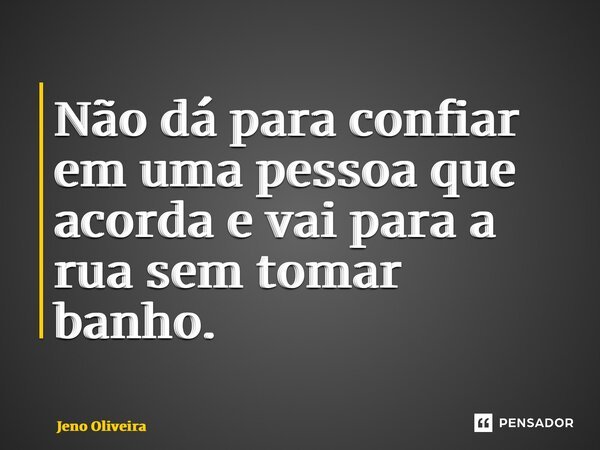 ⁠Não dá para confiar em uma pessoa que acorda e vai para a rua sem tomar banho.... Frase de Jeno Oliveira.