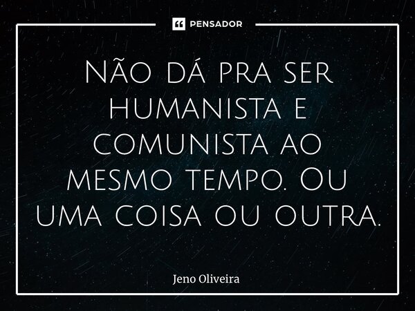 ⁠Não dá pra ser humanista e comunista ao mesmo tempo. Ou uma coisa ou outra.... Frase de Jeno Oliveira.