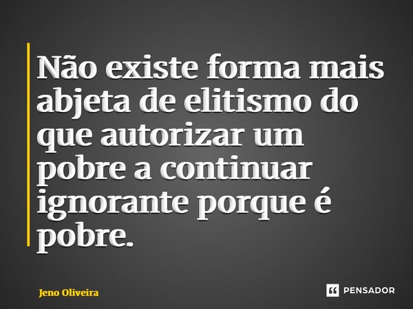 ⁠Não existe forma mais abjeta de elitismo do que autorizar um pobre a continuar ignorante porque é pobre.... Frase de Jeno Oliveira.