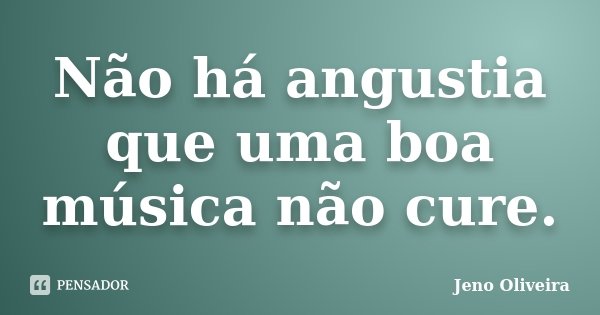 Não há angustia que uma boa música não cure.... Frase de Jeno Oliveira.