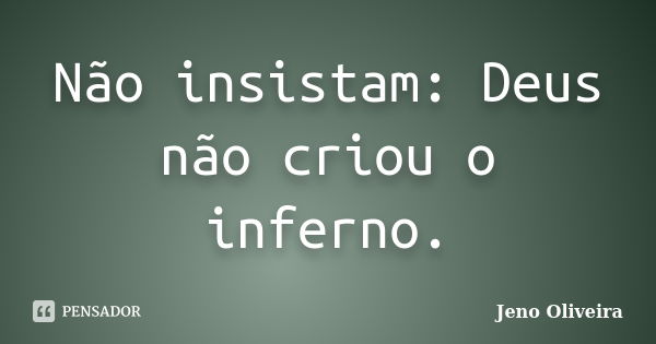 Não insistam: Deus não criou o inferno.... Frase de Jeno Oliveira.