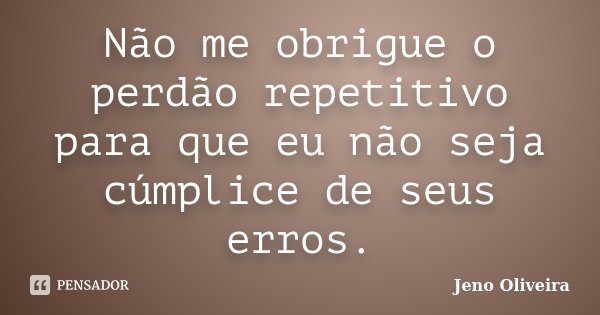 Não me obrigue o perdão repetitivo para que eu não seja cúmplice de seus erros.... Frase de Jeno Oliveira.