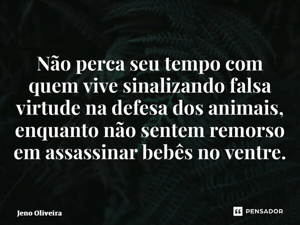 ⁠Não perca seu tempo com quem vive sinalizando falsa virtude na defesa dos animais, enquanto não sentem remorso em assassinar bebês no ventre.... Frase de Jeno Oliveira.