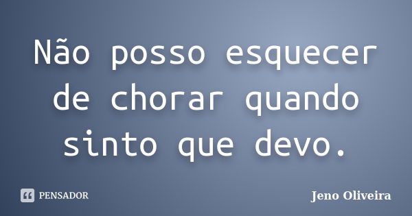 Não posso esquecer de chorar quando sinto que devo.... Frase de Jeno Oliveira.