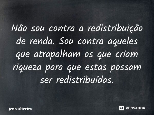 ⁠Não sou contra a redistribuição de renda. Sou contra aqueles que atrapalham os que criam riqueza para que estas possam ser redistribuídas.... Frase de Jeno Oliveira.