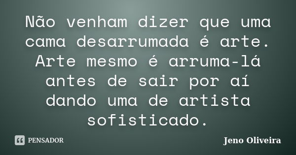 Não venham dizer que uma cama desarrumada é arte. Arte mesmo é arruma-lá antes de sair por aí dando uma de artista sofisticado.... Frase de Jeno Oliveira.