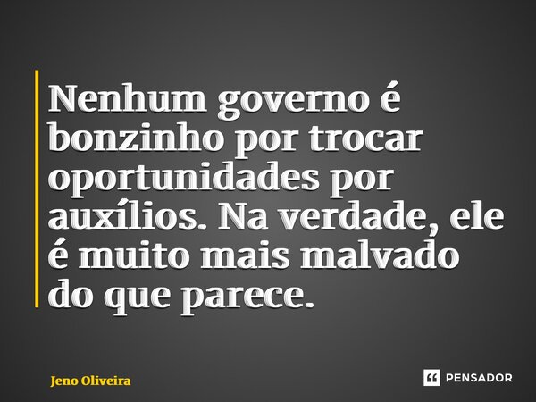 ⁠⁠Nenhum governo é bonzinho por trocar oportunidades por auxílios. Na verdade, ele é muito mais malvado do que parece.... Frase de Jeno Oliveira.