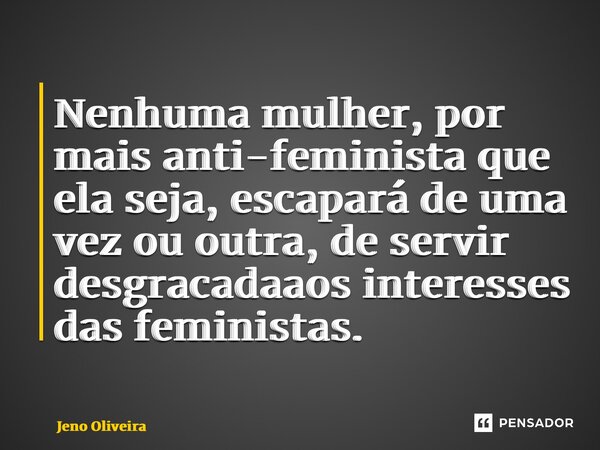 ⁠Nenhuma mulher, por mais anti-feminista que ela seja, escapará de uma vez ou outra, de servir desgraçadamente aos interesses das feministas.... Frase de Jeno Oliveira.