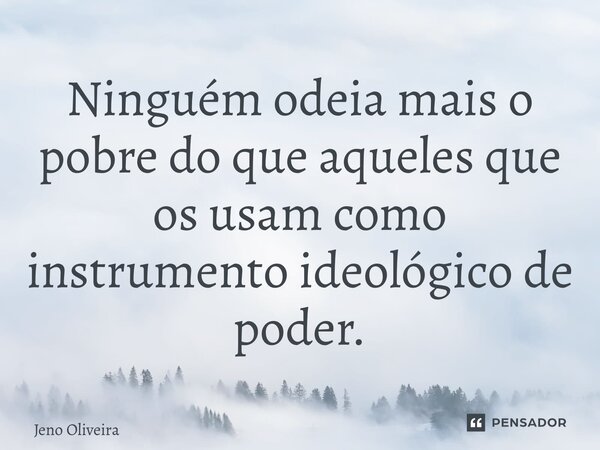 ⁠Ninguém odeia mais o pobre do que aqueles que os usam como instrumento ideológico de poder.... Frase de Jeno Oliveira.