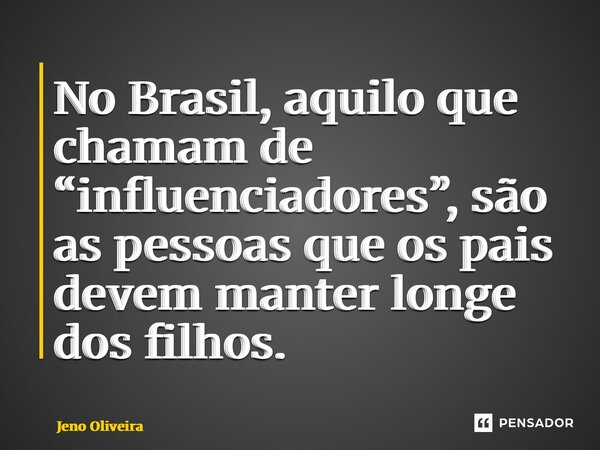 ⁠No Brasil, aquilo que chamam de “influenciadores”, são as pessoas que os pais devem manter longe dos filhos.... Frase de Jeno Oliveira.