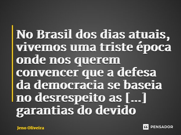 ⁠No Brasil dos dias atuais, vivemos uma triste época onde nos querem convencer que a defesa da democracia se baseia no desrespeito as garantias do devido proces... Frase de Jeno Oliveira.