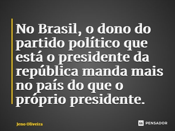 ⁠No Brasil, o dono do partido político que está o presidente da república manda mais no país do que o próprio presidente.... Frase de Jeno Oliveira.