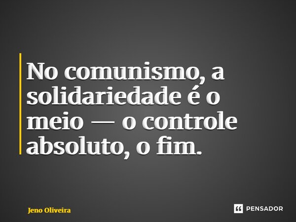 ⁠No comunismo, a solidariedade é o meio — o controle absoluto, o fim.... Frase de Jeno Oliveira.