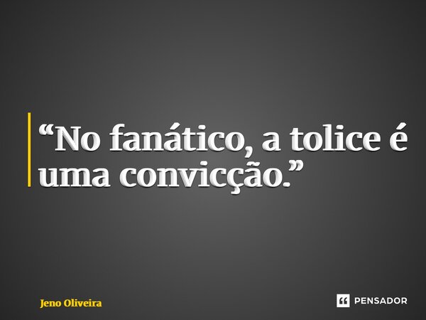 ⁠“No fanático, a tolice é uma convicção.”... Frase de Jeno Oliveira.