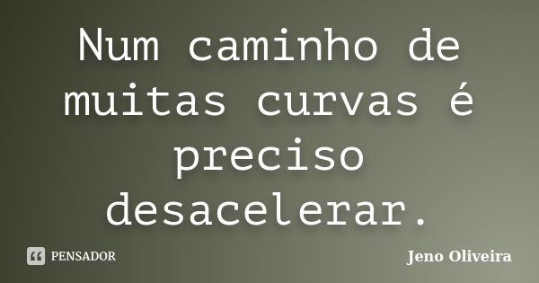 Num caminho de muitas curvas é preciso desacelerar.... Frase de Jeno Oliveira.