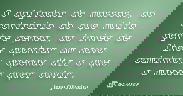 O agitador de massas, ao contrário do que muita gente pensa, ao invés de lhes apontar um novo caminho; apenas diz o que a massa quer ouvir.... Frase de Jeno Oliveira.