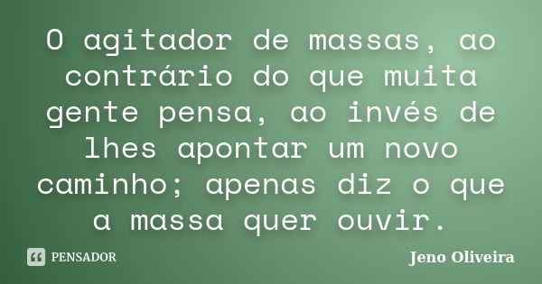 O agitador de massas, ao contrário do que muita gente pensa, ao invés de lhes apontar um novo caminho; apenas diz o que a massa quer ouvir.... Frase de Jeno Oliveira.