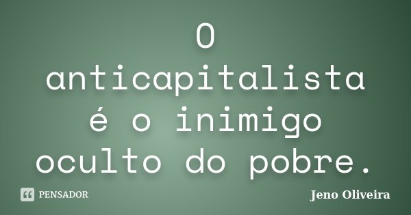 O anticapitalista é o inimigo oculto do pobre.... Frase de Jeno Oliveira.