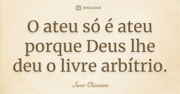 O ateu só é ateu porque Deus lhe deu o livre arbítrio.... Frase de Jeno Oliveira.