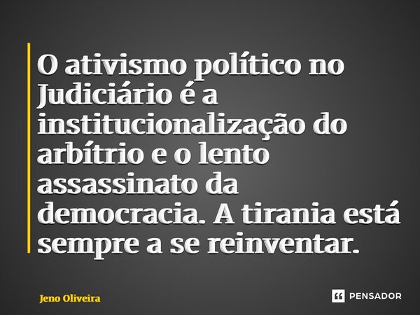 ⁠O ativismo político no Judiciário é a institucionalização do arbítrio e o lento assassinato da democracia. A tirania está sempre a se reinventar.... Frase de Jeno Oliveira.