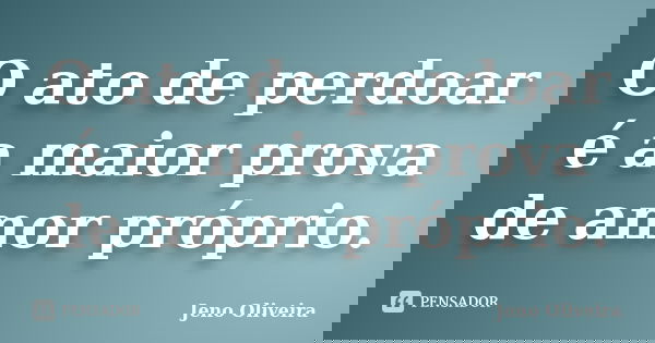 O ato de perdoar é a maior prova de amor próprio.... Frase de Jeno Oliveira.