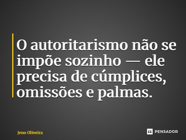 O ⁠autoritarismo não se impõe sozinho — ele precisa de cúmplices, omissões e palmas.... Frase de Jeno Oliveira.