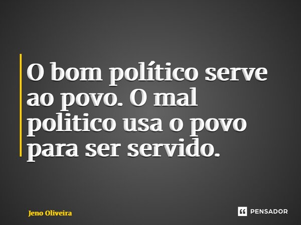 ⁠O bom político serve ao povo. O mal politico usa o povo para ser servido.... Frase de Jeno Oliveira.