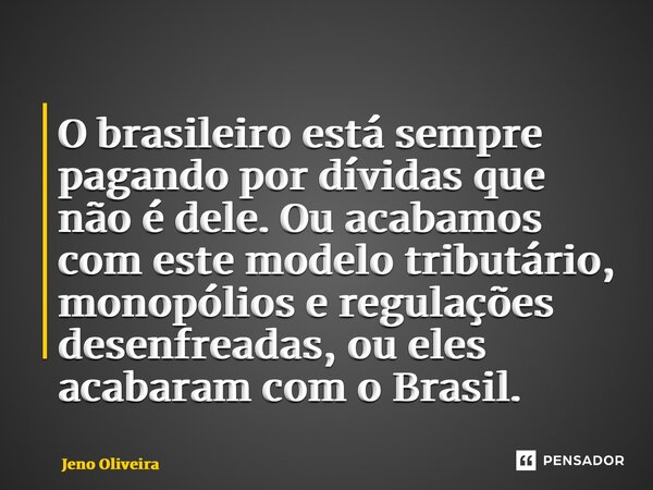 ⁠O brasileiro está sempre pagando por dívidas que não é dele. Ou acabamos com este modelo tributário, monopólios e regulações desenfreadas, ou eles acabaram com... Frase de Jeno Oliveira.