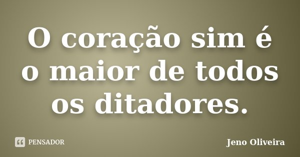 O coração sim é o maior de todos os ditadores.... Frase de Jeno Oliveira.