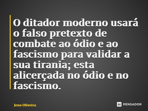 ⁠⁠O ditador moderno usará o falso pretexto de combate ao ódio e ao fascismo para validar a sua tirania; esta alicerçada no ódio e no fascismo.... Frase de Jeno Oliveira.