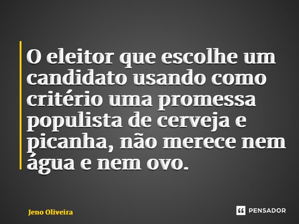 ⁠O eleitor que escolhe um candidato usando como critério uma promessa populista de cerveja e picanha, não merece nem água e nem ovo.... Frase de Jeno Oliveira.