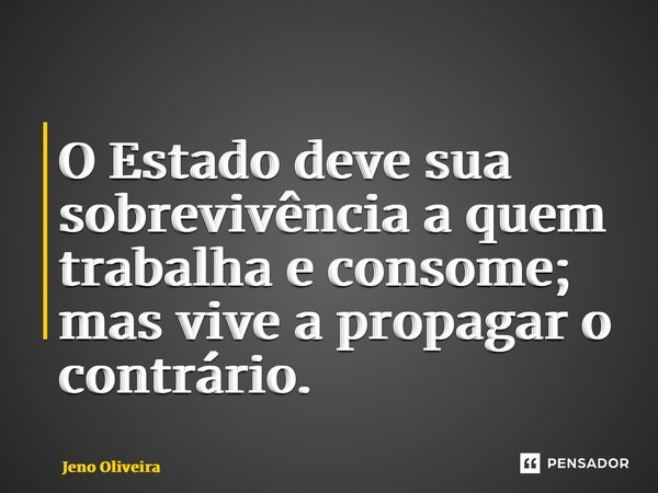 ⁠O Estado deve sua sobrevivência a quem trabalha e consome; mas vive a propagar o contrário.... Frase de Jeno Oliveira.
