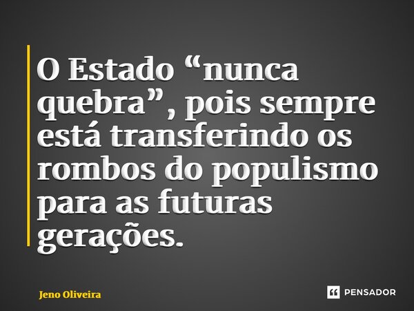 ⁠O Estado “nunca quebra”, pois sempre está transferindo os rombos do populismo para as futuras gerações.... Frase de Jeno Oliveira.