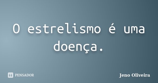O estrelismo é uma doença.... Frase de Jeno Oliveira.