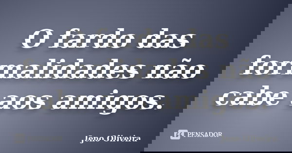 O fardo das formalidades não cabe aos amigos.... Frase de Jeno Oliveira.