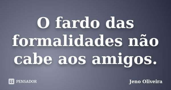 O fardo das formalidades não cabe aos amigos.... Frase de Jeno Oliveira.