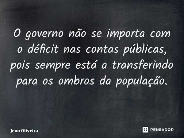 O governo não se importa com o déficit nas contas públicas, pois sempre está a transferindo para os ombros da população. ⁠... Frase de Jeno Oliveira.