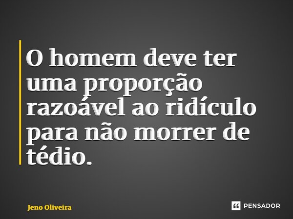 ⁠O homem deve ter uma proporção razoável ao ridículo para não morrer de tédio.... Frase de Jeno Oliveira.