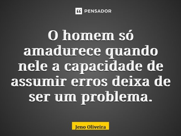 ⁠⁠O homem só amadurece quando nele a capacidade de assumir erros deixa de ser um problema.... Frase de Jeno Oliveira.