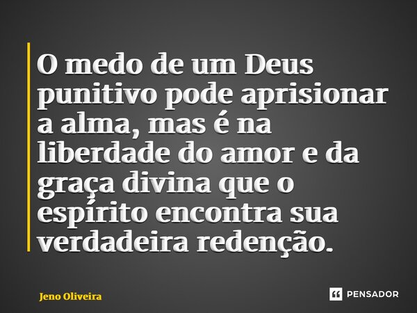 ⁠O medo de um Deus punitivo pode aprisionar a alma, mas é na liberdade do amor e da graça divina que o espírito encontra sua verdadeira redenção.... Frase de Jeno Oliveira.